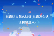 抖音达人怎么认证(抖音怎么认证视频达人)
