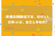 黄v怎么认证
，有人发表3篇文章、粉丝18人但黄v认证，是怎么争取的？