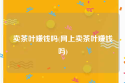 卖茶叶赚钱吗(网上卖茶叶赚钱吗)