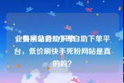业务网站自助下单
，快手业务24小时自助下单平台，低价刷快手死粉网站是真的吗？