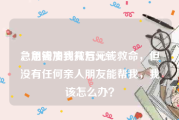 急用钱加我微信2020
，急需凑到几万元钱救命，但没有任何亲人朋友能帮我，我该怎么办？