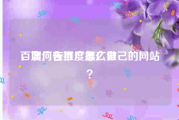 百度广告推广怎么做
，如何在百度推广自己的网站？