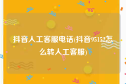 抖音人工客服电话(抖音95152怎么转人工客服)