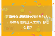 百家号红v代表什么
，为什么说拥有一万粉丝的大V，必然有他的过人之处？你怎么看？