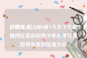 微博红v怎么认证
，有没人，八一八今天下午微博网红轰叔和青少年心理健康指导专家的扯蛋大战