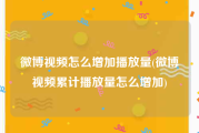 微博视频怎么增加播放量(微博视频累计播放量怎么增加)