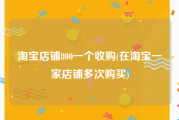 淘宝店铺800一个收购(在淘宝一家店铺多次购买)