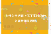 为什么带话题上不了实时(为什么要带团队话题)