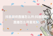 抖音游戏直播怎么开(抖音游戏直播怎么开麦克风)