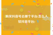 购买抖音号去哪个平台(怎么入驻抖音平台)