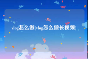 vlog怎么做(vlog怎么做长视频)