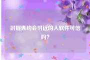 附近人约会
，那些约会附近的人软件可信吗？