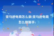 亚马逊电商怎么做(亚马逊电商怎么做新手)