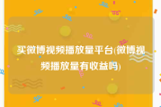 买微博视频播放量平台(微博视频播放量有收益吗)