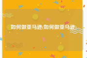 如何做亚马逊(如何做亚马逊)