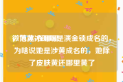 微博黄v在哪里
，范冰冰明明是演金锁成名的，为啥说她是涉黄成名的，她除了皮肤黄还哪里黄了
