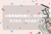 抖音卖粉丝平台
，快手100百万粉丝，和抖音100百万粉丝，你会选哪个？