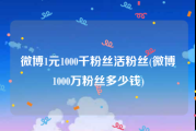 微博1元1000千粉丝活粉丝(微博1000万粉丝多少钱)