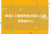 抖音人工服务电话(抖音人工服务电话10015)