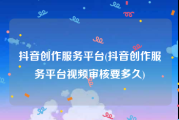 抖音创作服务平台(抖音创作服务平台视频审核要多久)