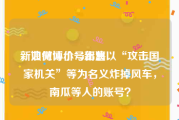 新浪微博小号出售
，如何评价7.5新浪以“攻击国家机关”等为名义炸掉风车，南瓜等人的账号？