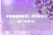 微博邮箱ck号
，如何关闭微博，我用邮箱注册了微博号？