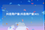 抖音用户量(抖音用户量2022)
