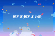 杨不坏(杨不坏 公司)