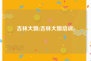 吉林大姐(吉林大姐培训)