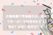 会员自助下单平台
，想办理一个视频会员，哪一个好一点？平时看电影较多，腾讯？优酷？爱奇艺？等？