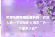 微博实时号购买多少钱
，那么多爆娱乐圈料的，就没人暴一下明星们微博发广告一条拿多少钱？