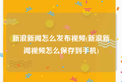 新浪新闻怎么发布视频(新浪新闻视频怎么保存到手机)