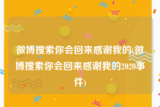 微博搜索你会回来感谢我的(微博搜索你会回来感谢我的2020事件)