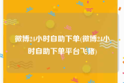 微博24小时自助下单(微博24小时自助下单平台飞猪)