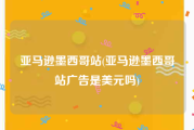 亚马逊墨西哥站(亚马逊墨西哥站广告是美元吗)