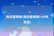 淘宝新规则(淘宝新规则24小时发货)