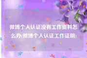 微博个人认证没有工作资料怎么办(微博个人认证工作证明)