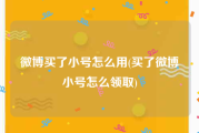 微博买了小号怎么用(买了微博小号怎么领取)