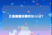 怎么搞微博黄v
，谁知道，微博加V认证？
