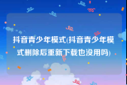 抖音青少年模式(抖音青少年模式删除后重新下载也没用吗)