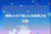 微博2022年下载(2022年微博之夜投票)