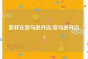 怎样在亚马逊开店(亚马逊开店)