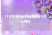 抖音直播设备(抖音直播都用什么设备)