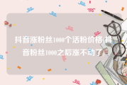 抖音涨粉丝1000个活粉价格(抖音粉丝1000之后涨不动了)