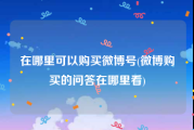 在哪里可以购买微博号(微博购买的问答在哪里看)