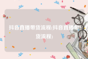 抖音直播带货流程(抖音直播带货流程)