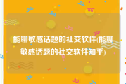 能聊敏感话题的社交软件(能聊敏感话题的社交软件知乎)