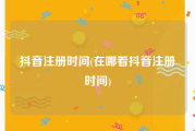抖音注册时间(在哪看抖音注册时间)