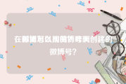 在哪里可以买微博号啊
，微博怎么用的？昨天创建的微博号？