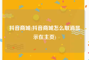 抖音商城(抖音商城怎么取消显示在主页)